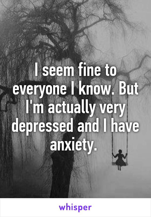 I seem fine to everyone I know. But I'm actually very depressed and I have anxiety. 