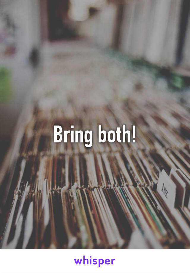 Bring both!