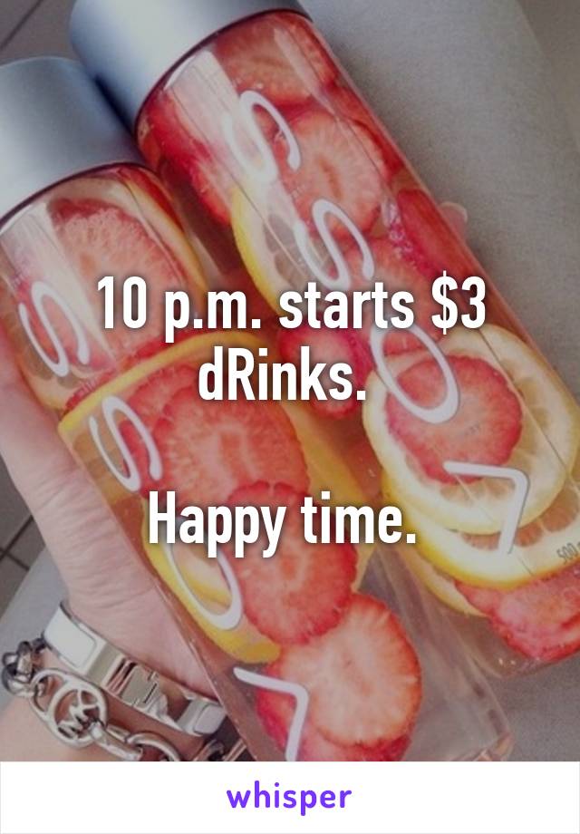 10 p.m. starts $3 dRinks. 

Happy time. 