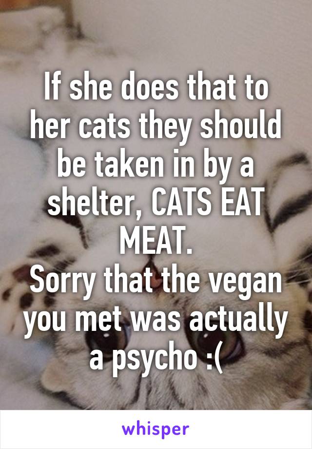 If she does that to her cats they should be taken in by a shelter, CATS EAT MEAT.
Sorry that the vegan you met was actually a psycho :(