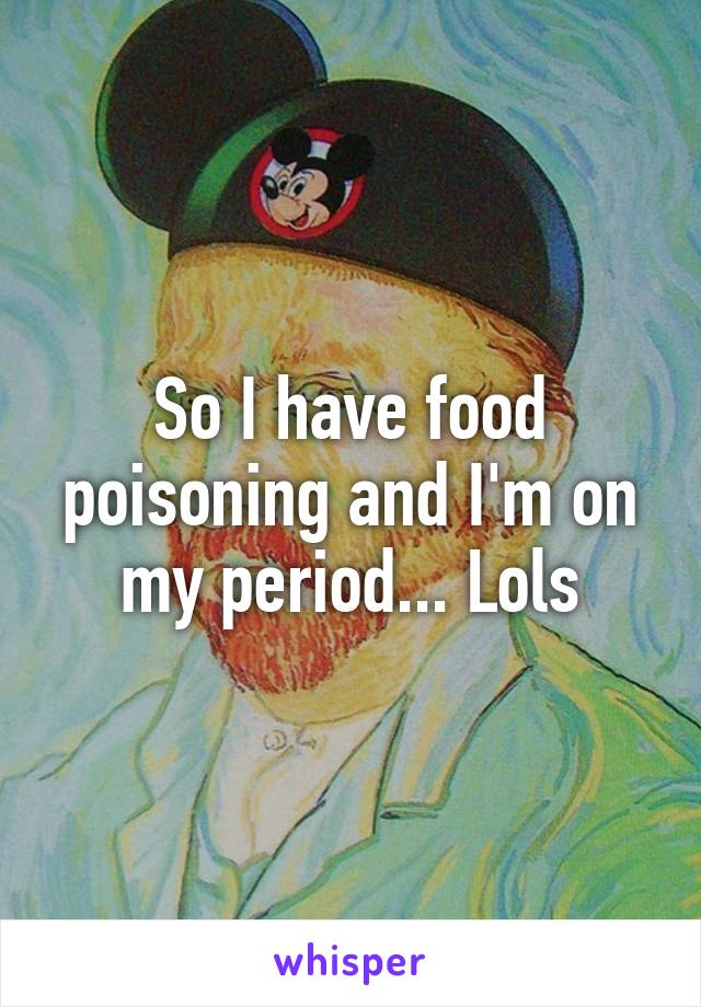 So I have food poisoning and I'm on my period... Lols