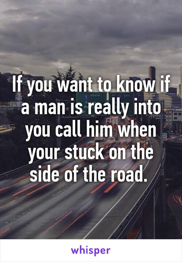 If you want to know if a man is really into you call him when your stuck on the side of the road. 