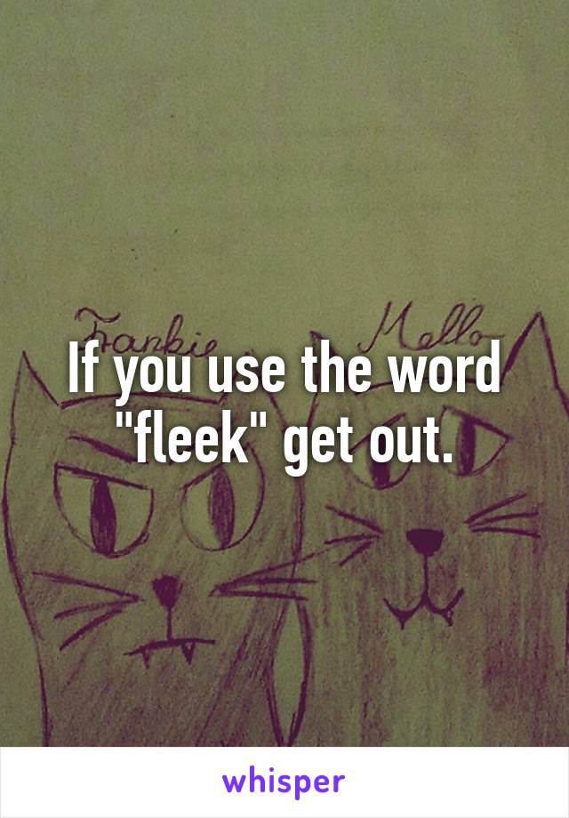 If you use the word "fleek" get out.