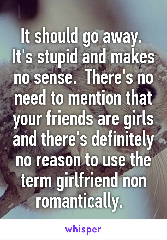 It should go away.  It's stupid and makes no sense.  There's no need to mention that your friends are girls and there's definitely no reason to use the term girlfriend non romantically.  