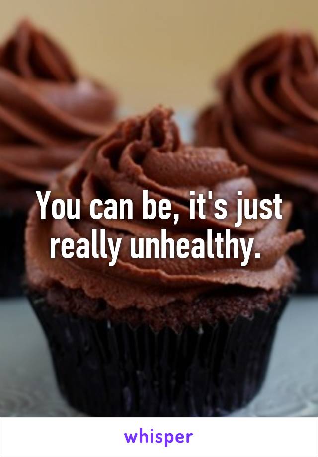 You can be, it's just really unhealthy. 