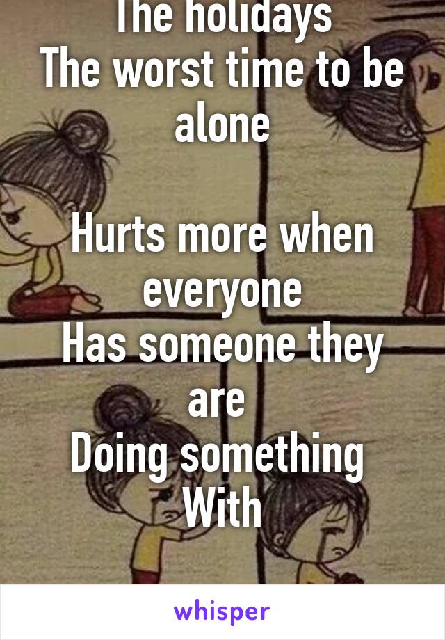 The holidays
The worst time to be alone

Hurts more when everyone
Has someone they are 
Doing something 
With

I hate being lonely