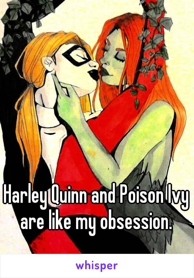 Harley Quinn and Poison Ivy are like my obsession. 