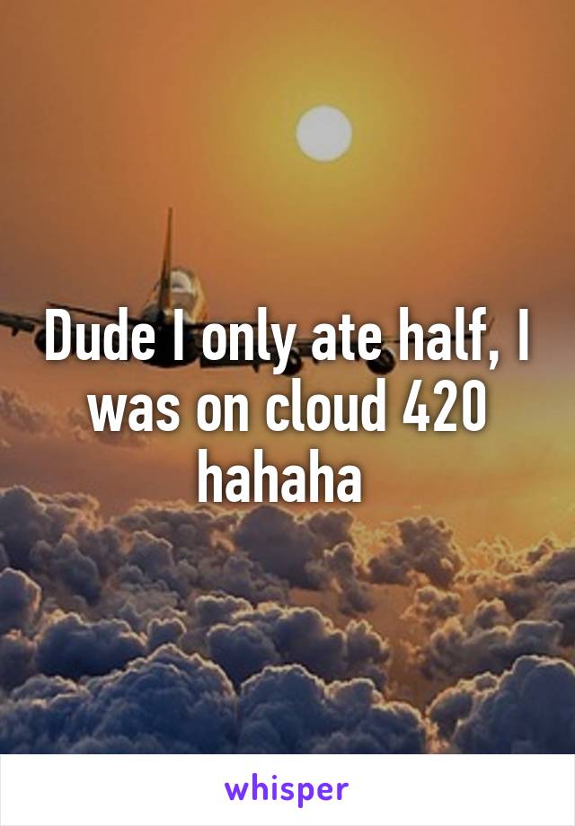 Dude I only ate half, I was on cloud 420 hahaha 