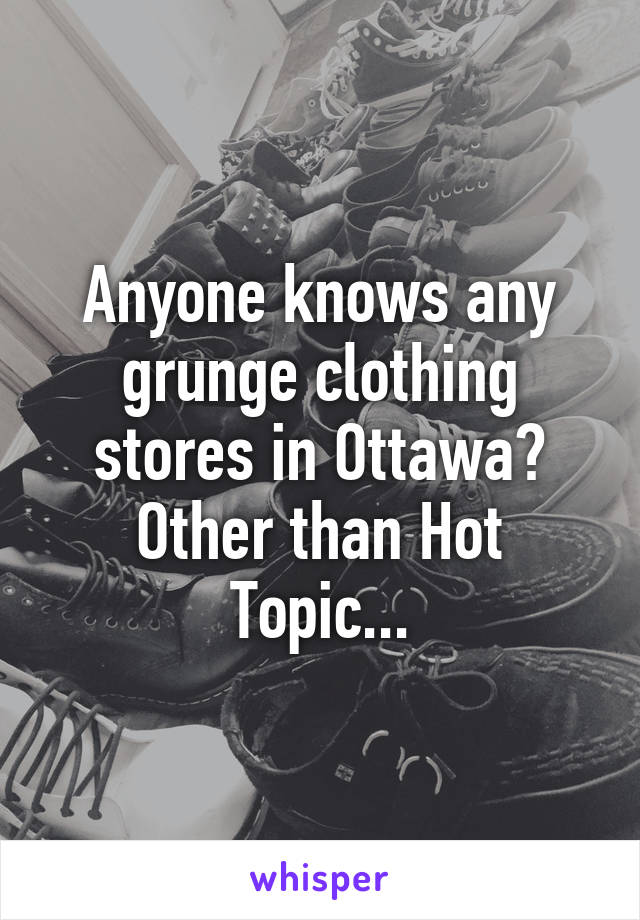 Anyone knows any grunge clothing stores in Ottawa? Other than Hot Topic...