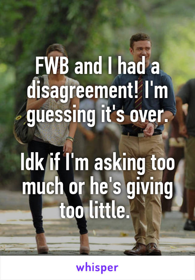 FWB and I had a disagreement! I'm guessing it's over.

Idk if I'm asking too much or he's giving too little. 