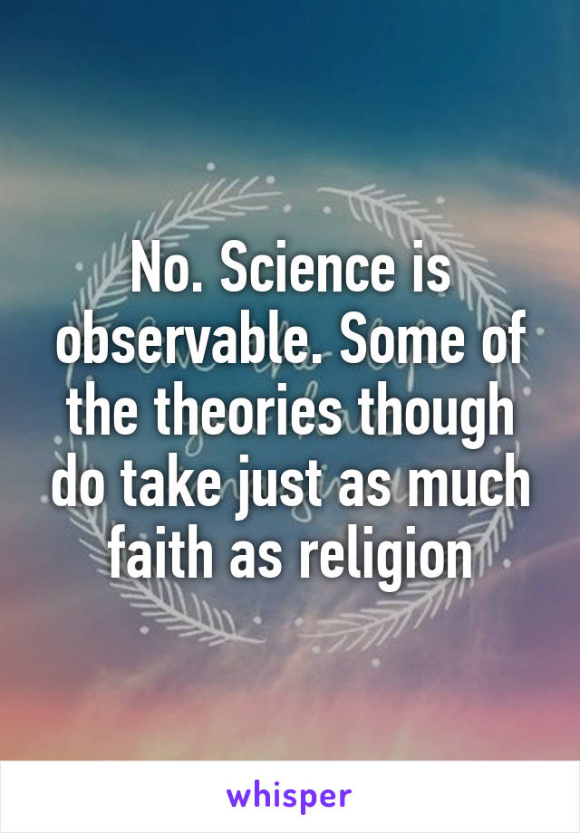 No. Science is observable. Some of the theories though do take just as much faith as religion