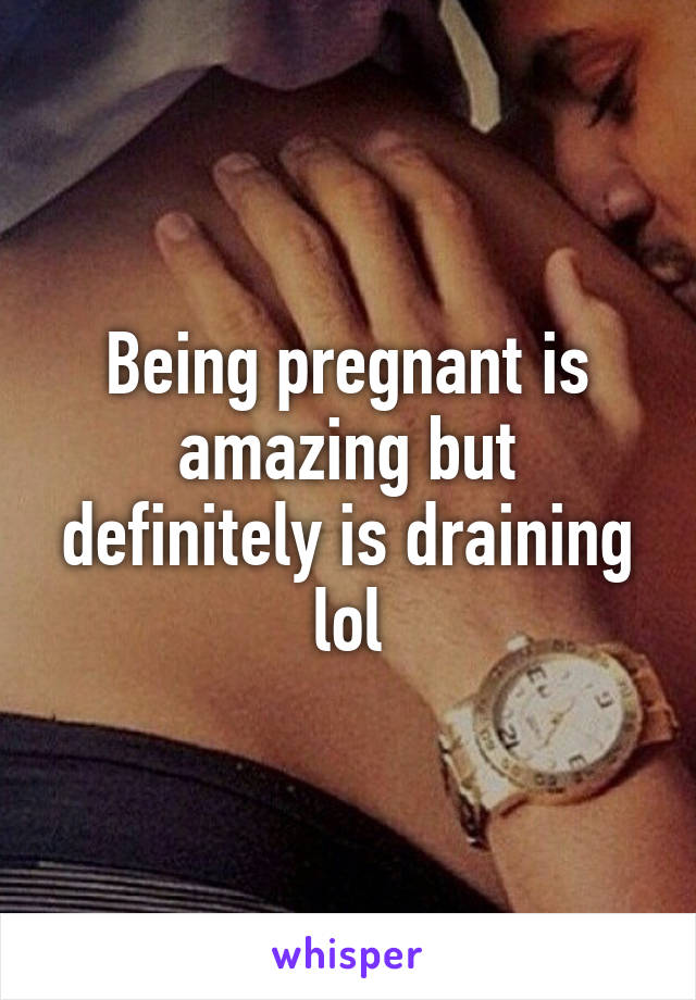 Being pregnant is amazing but definitely is draining lol