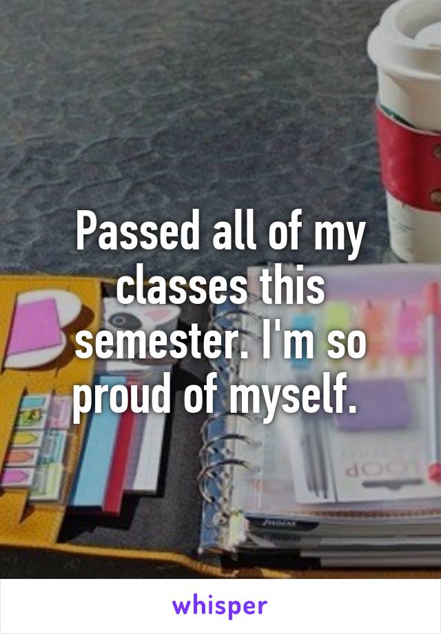 Passed all of my classes this semester. I'm so proud of myself. 