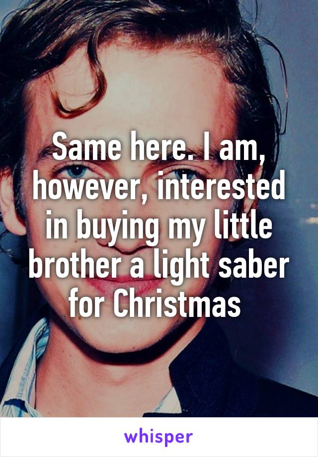 Same here. I am, however, interested in buying my little brother a light saber for Christmas 