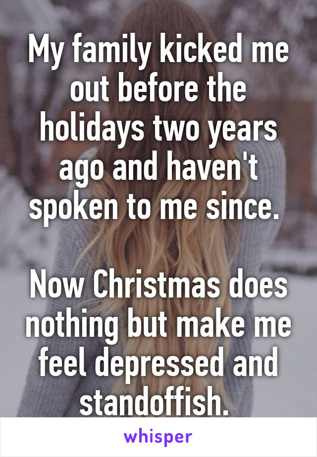 My family kicked me out before the holidays two years ago and haven't spoken to me since. 

Now Christmas does nothing but make me feel depressed and standoffish. 