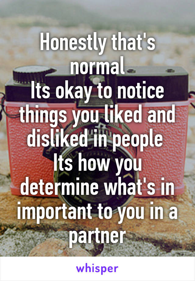 Honestly that's normal
Its okay to notice things you liked and disliked in people 
Its how you determine what's in important to you in a partner