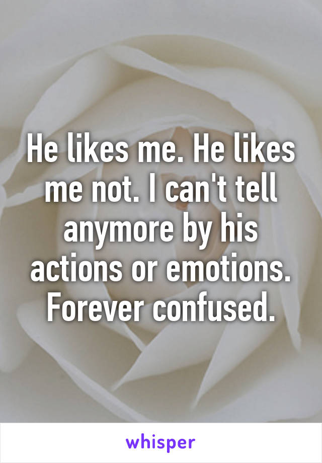 He likes me. He likes me not. I can't tell anymore by his actions or emotions. Forever confused.