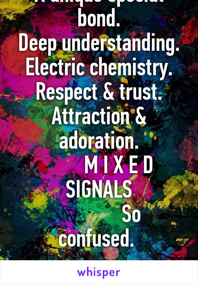 A unique special bond.
Deep understanding.
Electric chemistry.
Respect & trust.
Attraction & adoration.
        M I X E D SIGNALS
             So confused. 

