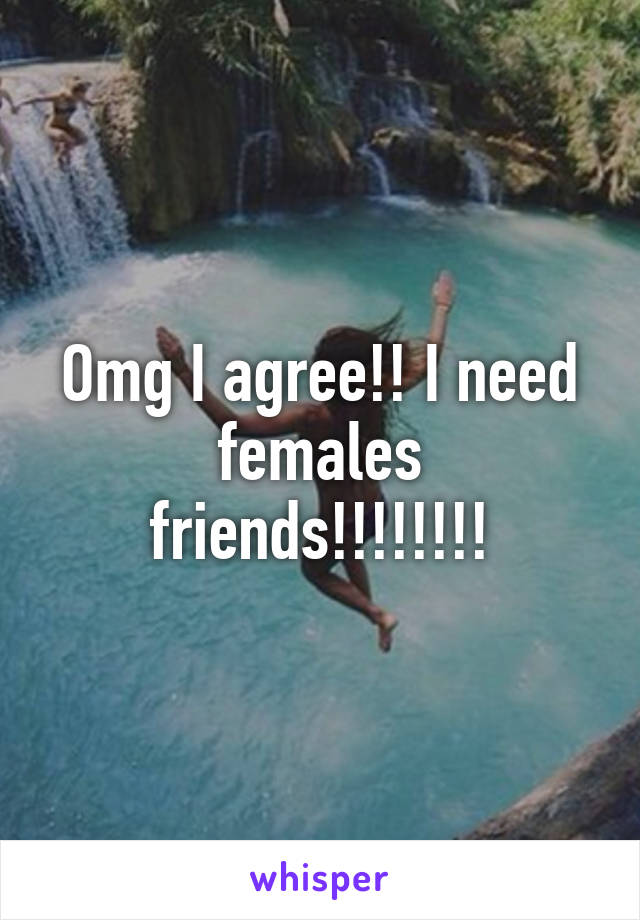 Omg I agree!! I need females friends!!!!!!!!