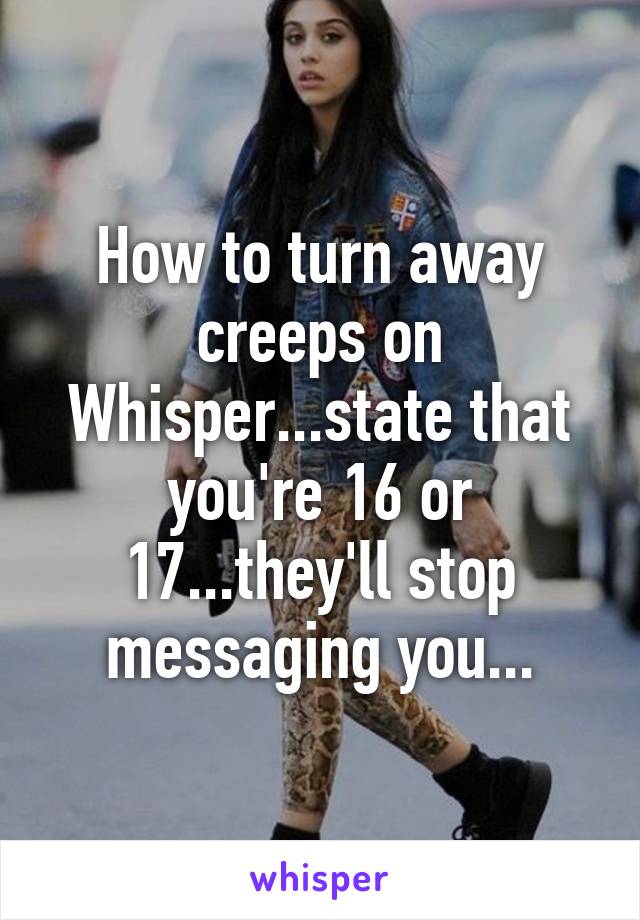 How to turn away creeps on Whisper...state that you're 16 or 17...they'll stop messaging you...