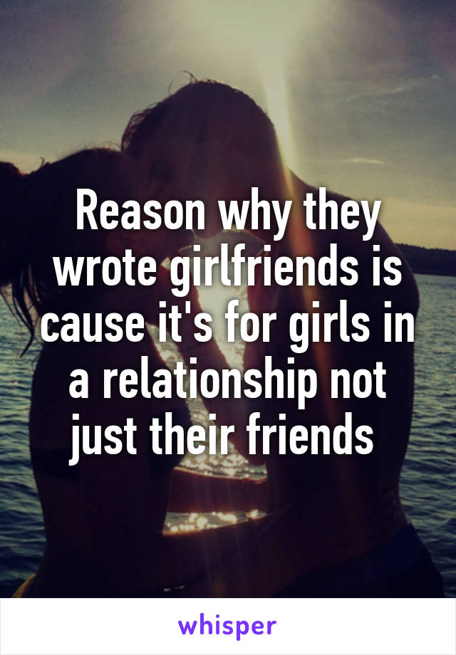 Reason why they wrote girlfriends is cause it's for girls in a relationship not just their friends 