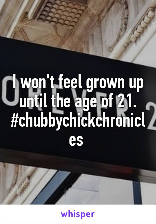 I won't feel grown up until the age of 21.
#chubbychickchronicles 