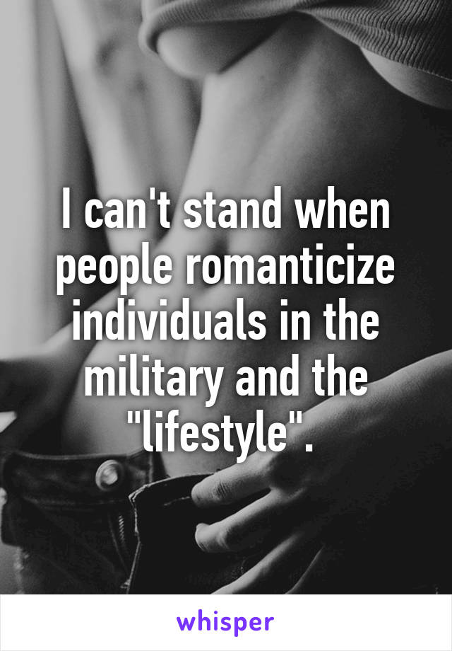 I can't stand when people romanticize individuals in the military and the "lifestyle". 