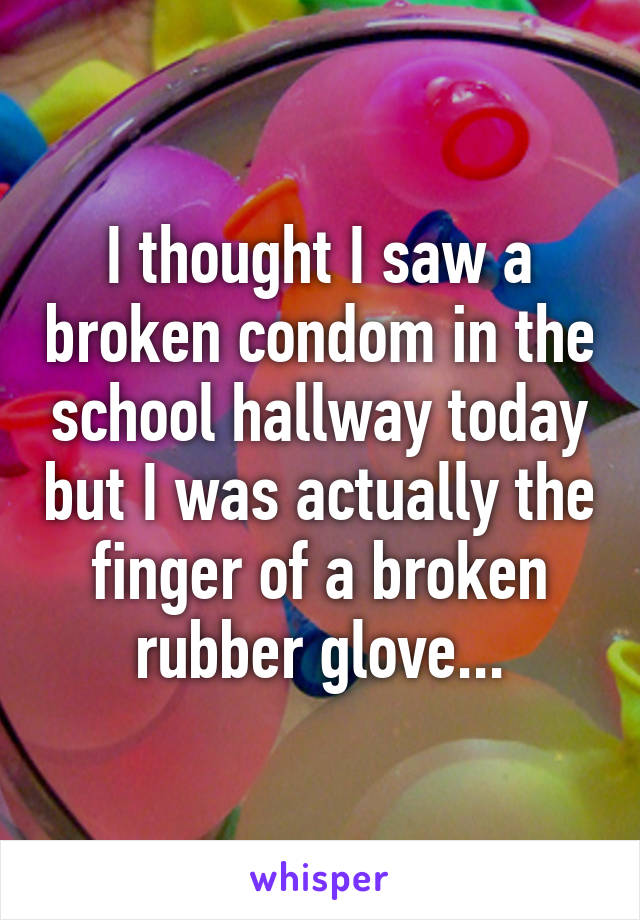 I thought I saw a broken condom in the school hallway today but I was actually the finger of a broken rubber glove...