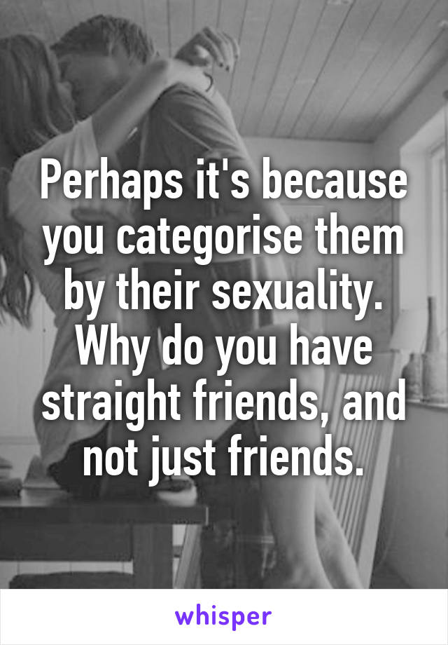 Perhaps it's because you categorise them by their sexuality. Why do you have straight friends, and not just friends.