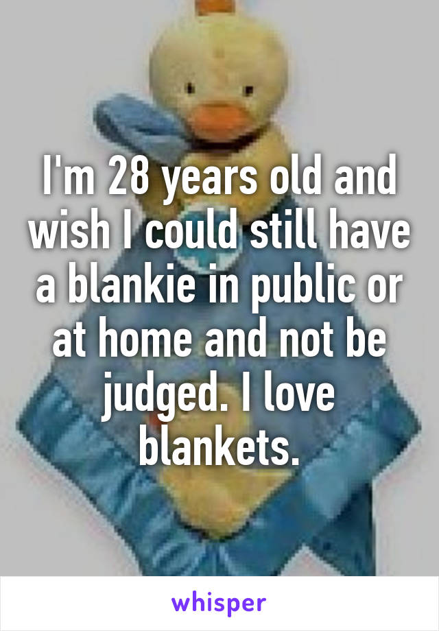 I'm 28 years old and wish I could still have a blankie in public or at home and not be judged. I love blankets.