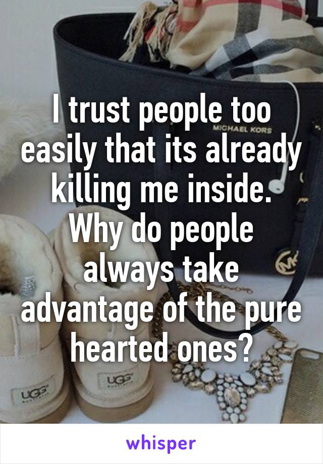 I trust people too easily that its already killing me inside. Why do people always take advantage of the pure hearted ones?