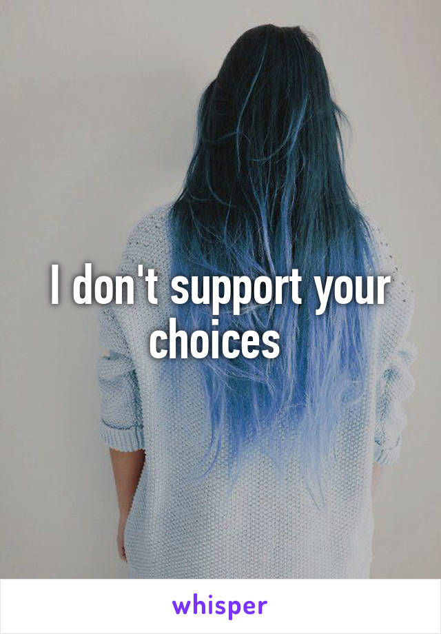 I don't support your choices 