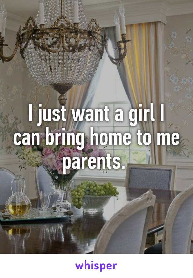 I just want a girl I can bring home to me parents. 