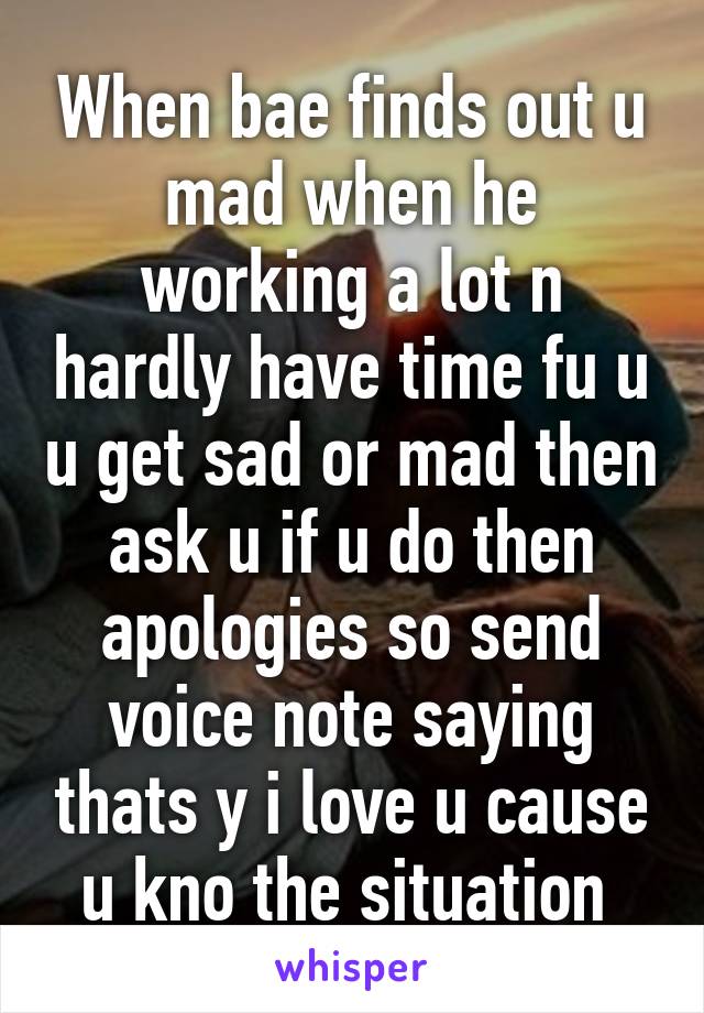 When bae finds out u mad when he working a lot n hardly have time fu u u get sad or mad then ask u if u do then apologies so send voice note saying thats y i love u cause u kno the situation 