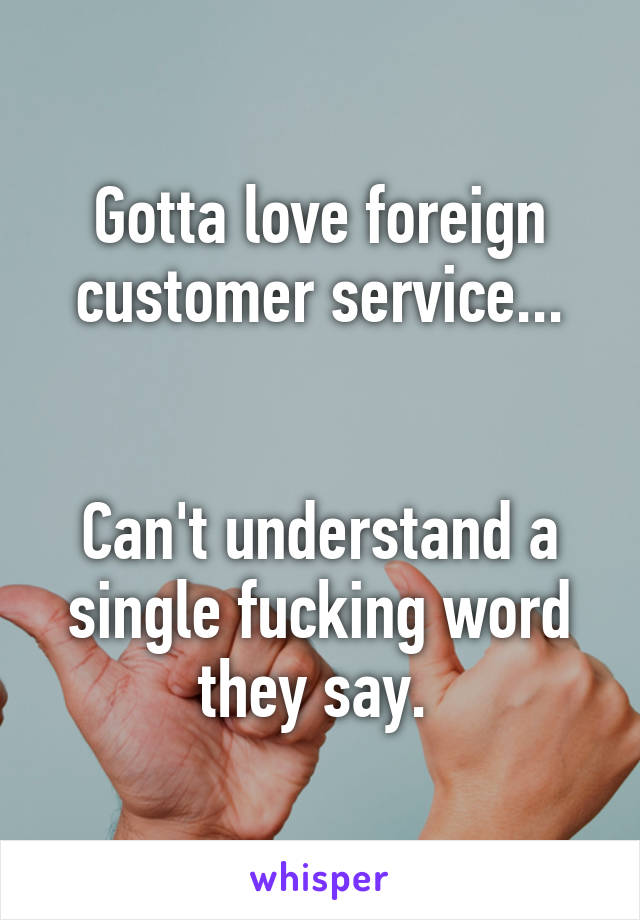 Gotta love foreign customer service...


Can't understand a single fucking word they say. 