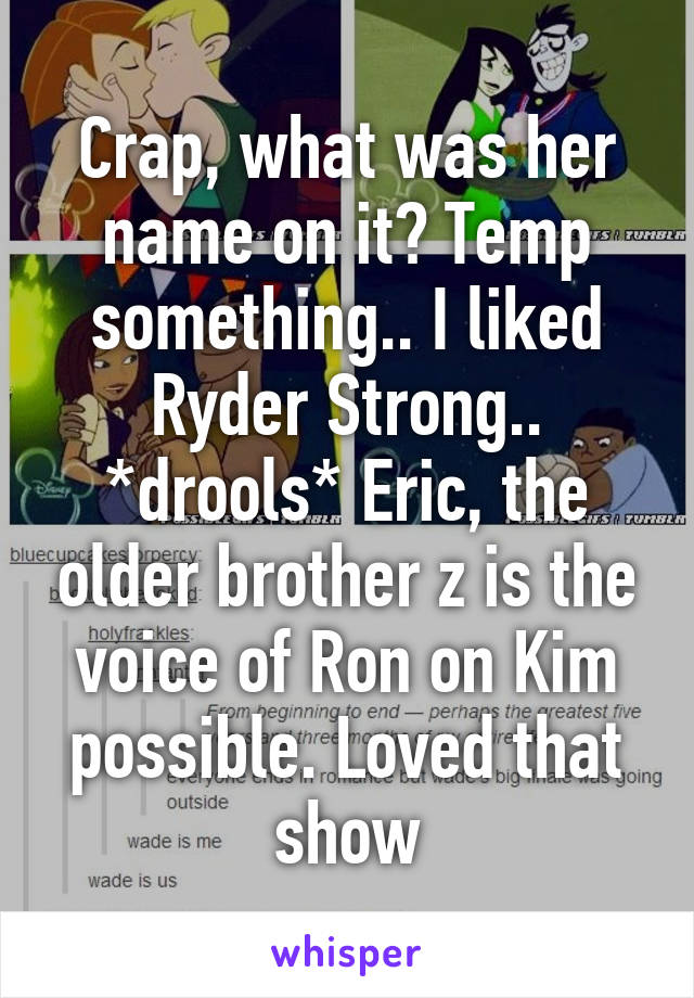 Crap, what was her name on it? Temp something.. I liked Ryder Strong.. *drools* Eric, the older brother z is the voice of Ron on Kim possible. Loved that show