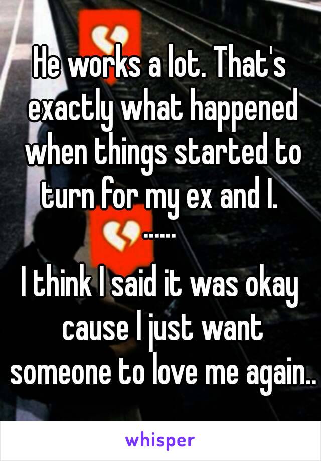 He works a lot. That's exactly what happened when things started to turn for my ex and I. 
······
I think I said it was okay cause I just want someone to love me again..