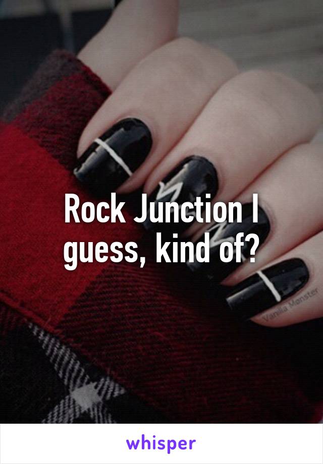 Rock Junction I guess, kind of?