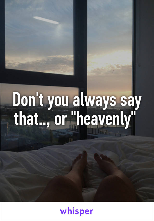 Don't you always say that.., or "heavenly" 