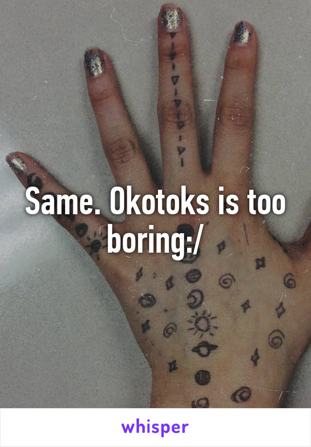 Same. Okotoks is too boring:/