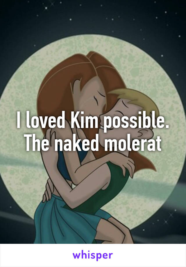 I loved Kim possible. The naked molerat