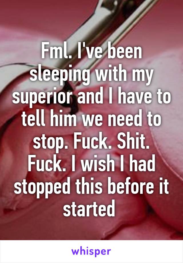 Fml. I've been sleeping with my superior and I have to tell him we need to stop. Fuck. Shit. Fuck. I wish I had stopped this before it started 