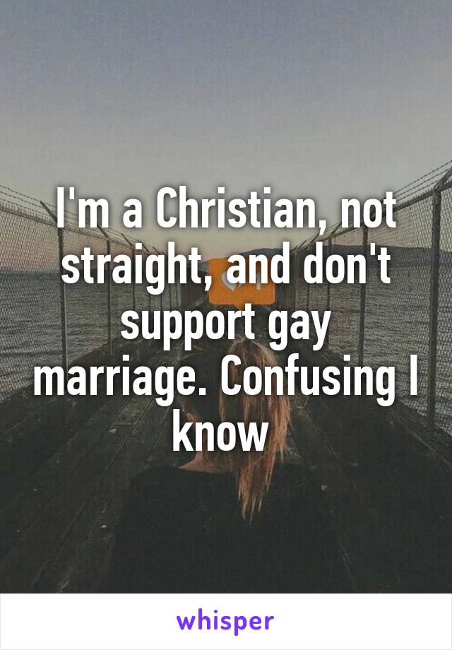 I'm a Christian, not straight, and don't support gay marriage. Confusing I know 