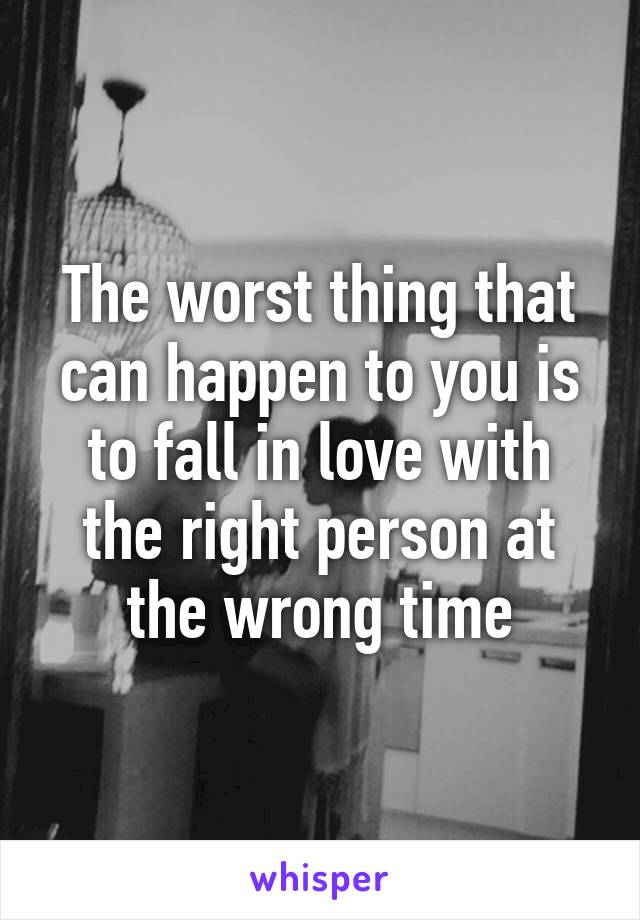 The worst thing that can happen to you is to fall in love with the right person at the wrong time