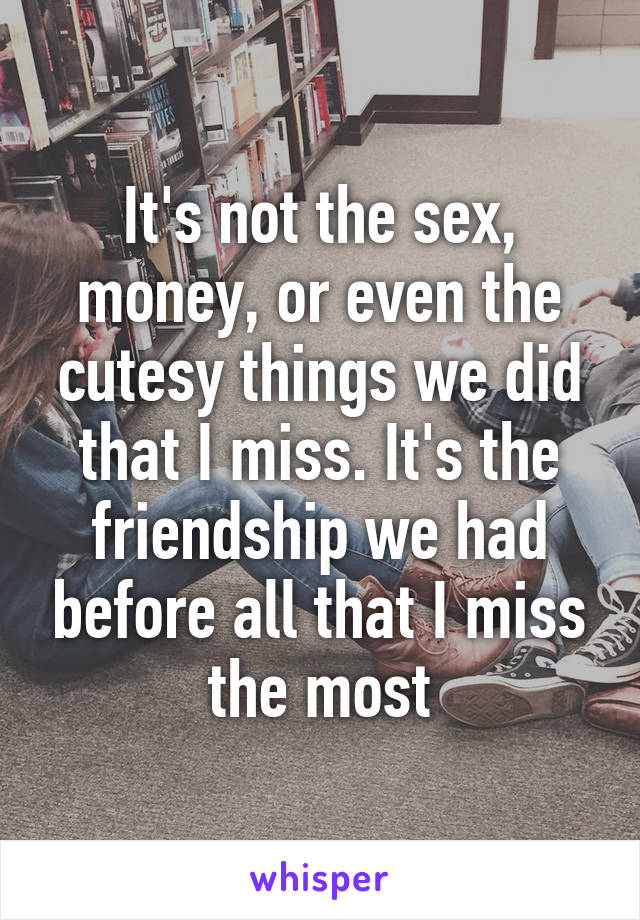 It's not the sex, money, or even the cutesy things we did that I miss. It's the friendship we had before all that I miss the most