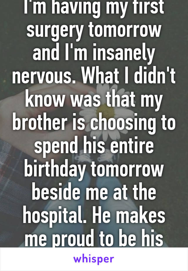 I'm having my first surgery tomorrow and I'm insanely nervous. What I didn't know was that my brother is choosing to spend his entire birthday tomorrow beside me at the hospital. He makes me proud to be his little sister. 