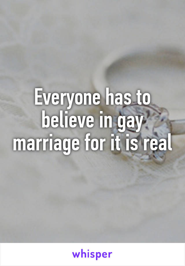 Everyone has to believe in gay marriage for it is real 