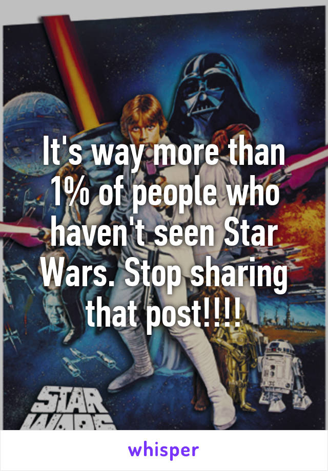 It's way more than 1% of people who haven't seen Star Wars. Stop sharing that post!!!!