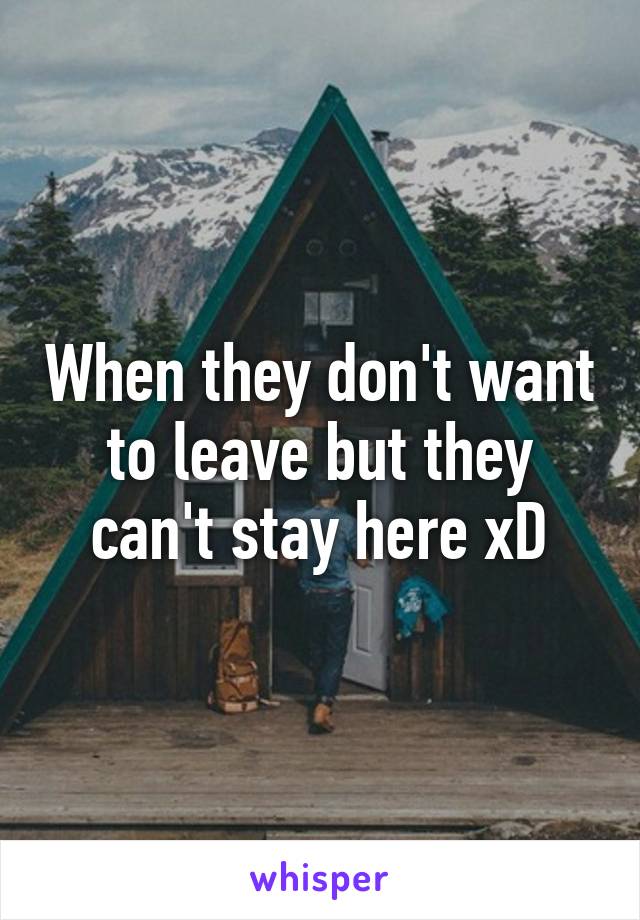 When they don't want to leave but they can't stay here xD