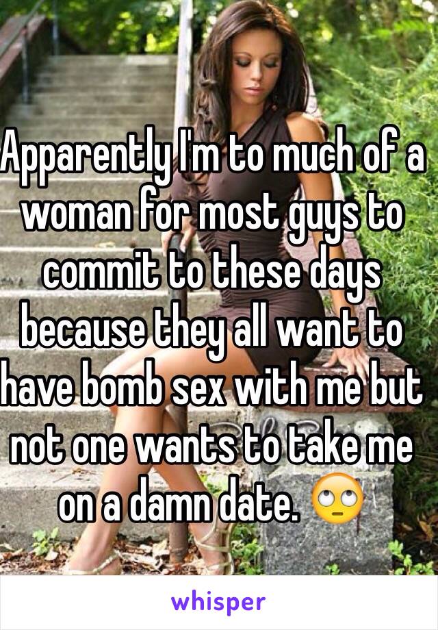 Apparently I'm to much of a woman for most guys to commit to these days because they all want to have bomb sex with me but not one wants to take me on a damn date. 🙄